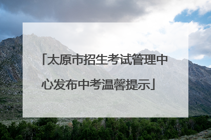 太原市招生考试管理中心发布中考温馨提示