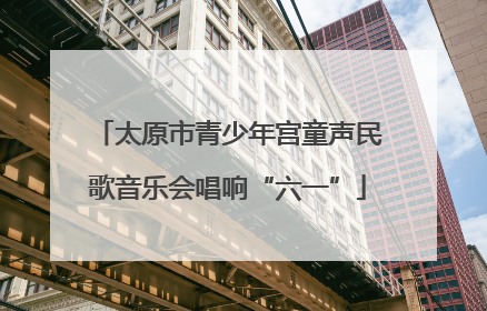 太原市青少年宫童声民歌音乐会唱响“六一”