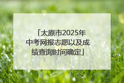 太原市2025年中考网报志愿以及成绩查询时间确定