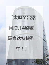 太原至吕梁间增开4趟城际直达特快列车！