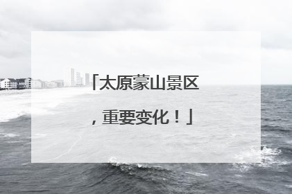 太原蒙山景区，重要变化！