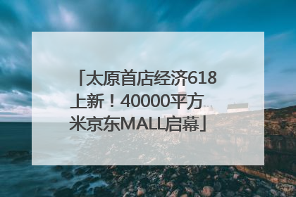 太原首店经济618上新！40000平方米京东MALL启幕