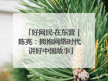 好网民·在东营｜陈亮：拥抱网络时代 讲好中国故事