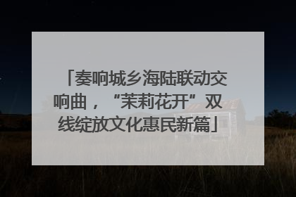 奏响城乡海陆联动交响曲，“茉莉花开”双线绽放文化惠民新篇