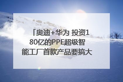 奥迪+华为 投资180亿的PPE超级智能工厂首款产品要搞大事情？｜粤港澳车展