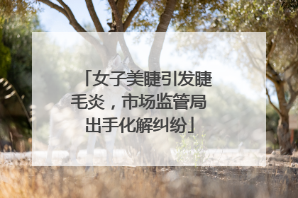 女子美睫引发睫毛炎，市场监管局出手化解纠纷