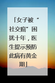 女子被“社交癌”困扰十年，医生提示预防此病有黄金期