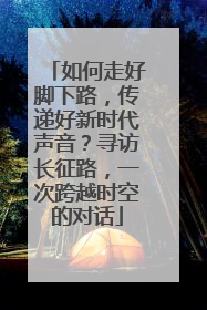 如何走好脚下路，传递好新时代声音？寻访长征路，一次跨越时空的对话