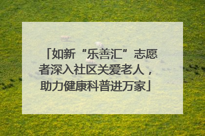 如新“乐善汇”志愿者深入社区关爱老人，助力健康科普进万家