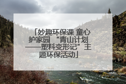 妙趣环保课 童心护家园 “青山计划——塑料变形记”主题环保活动
