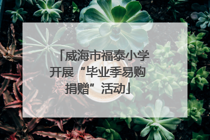 威海市福泰小学开展“毕业季易购捐赠”活动