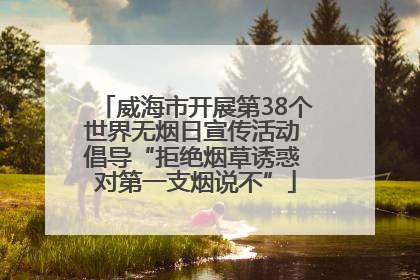 威海市开展第38个世界无烟日宣传活动 倡导“拒绝烟草诱惑 对第一支烟说不”