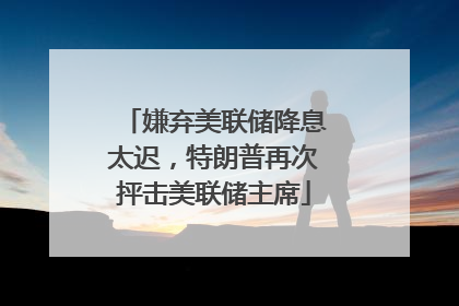 嫌弃美联储降息太迟，特朗普再次抨击美联储主席