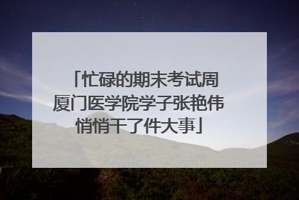 忙碌的期末考试周 厦门医学院学子张艳伟悄悄干了件大事