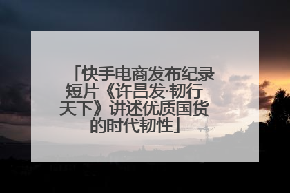 快手电商发布纪录短片《许昌发·韧行天下》讲述优质国货的时代韧性