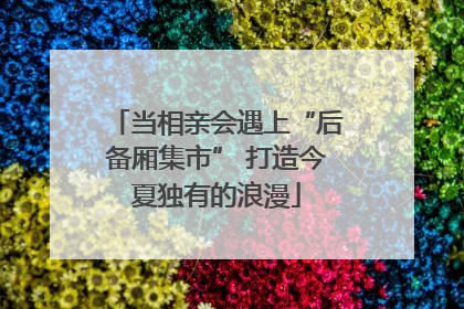 当相亲会遇上“后备厢集市” 打造今夏独有的浪漫