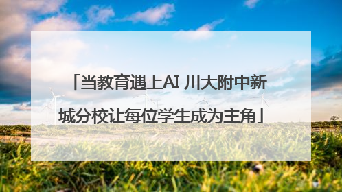 当教育遇上AI 川大附中新城分校让每位学生成为主角