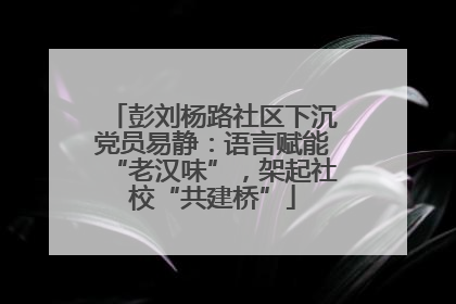 彭刘杨路社区下沉党员易静：语言赋能“老汉味”，架起社校“共建桥”