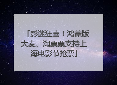 影迷狂喜！鸿蒙版大麦、淘票票支持上海电影节抢票