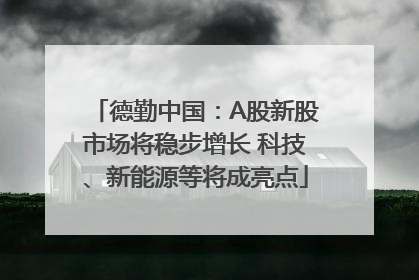德勤中国：A股新股市场将稳步增长 科技、新能源等将成亮点