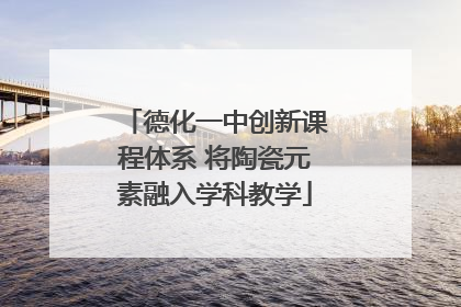德化一中创新课程体系 将陶瓷元素融入学科教学