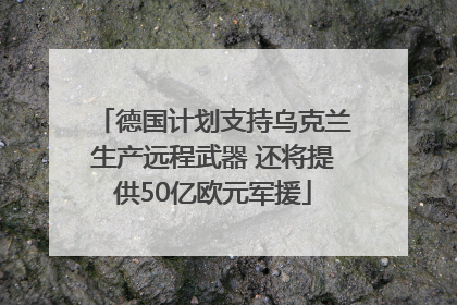 德国计划支持乌克兰生产远程武器 还将提供50亿欧元军援