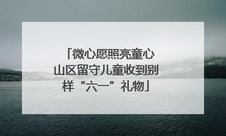 微心愿照亮童心 山区留守儿童收到别样“六一”礼物