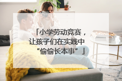 小学劳动竞赛，让孩子们在实践中“偷偷长本事”