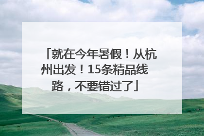 就在今年暑假！从杭州出发！15条精品线路，不要错过了
