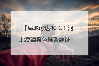 局地可达40℃！河北高温橙色预警继续