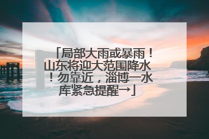 局部大雨或暴雨！山东将迎大范围降水！勿靠近，淄博一水库紧急提醒→