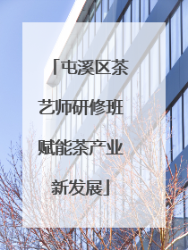 屯溪区茶艺师研修班赋能茶产业新发展
