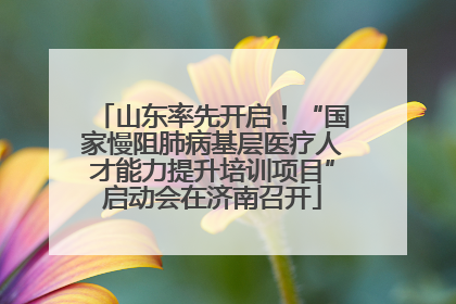 山东率先开启！“国家慢阻肺病基层医疗人才能力提升培训项目”启动会在济南召开