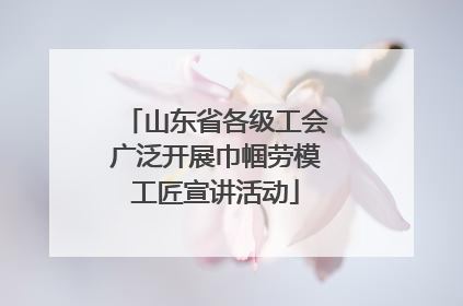 山东省各级工会广泛开展巾帼劳模工匠宣讲活动