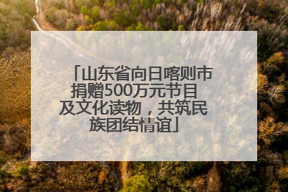 山东省向日喀则市捐赠500万元节目及文化读物，共筑民族团结情谊