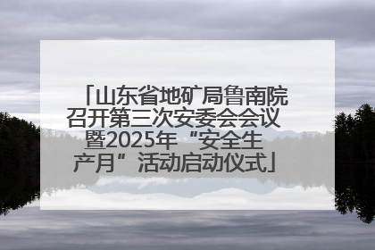 山东省地矿局鲁南院召开第三次安委会会议暨2025年“安全生产月”活动启动仪式