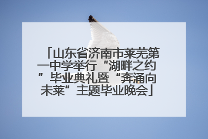 山东省济南市莱芜第一中学举行“湖畔之约”毕业典礼暨“奔涌向未莱”主题毕业晚会