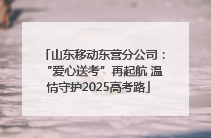 山东移动东营分公司：“爱心送考”再起航 温情守护2025高考路