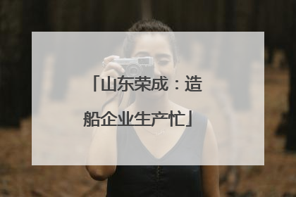山东荣成：造船企业生产忙