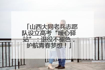 山西大同老兵志愿队设立高考“暖心驿站”：退役不褪色，护航青春梦想！