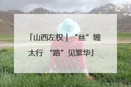 山西左权｜“丝”缠太行 “路”见繁华