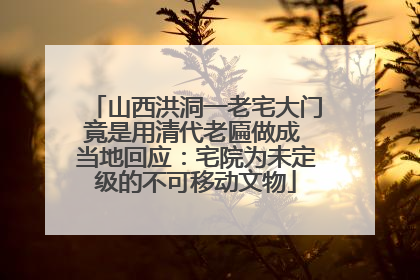山西洪洞一老宅大门竟是用清代老匾做成 当地回应：宅院为未定级的不可移动文物