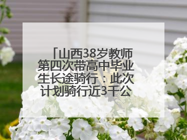 山西38岁教师第四次带高中毕业生长途骑行：此次计划骑行近3千公里，途经5省