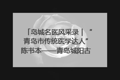 岛城名医风采录｜“青岛市传统医学达人”陈书本——青岛城阳古镇正骨医院骨伤科