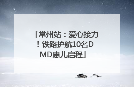 常州站：爱心接力！铁路护航10名DMD患儿启程