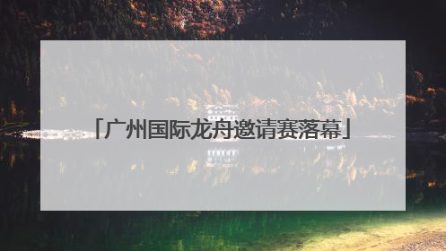 广州国际龙舟邀请赛落幕