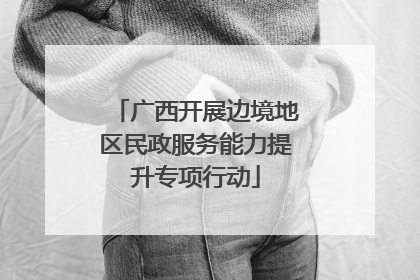 广西开展边境地区民政服务能力提升专项行动