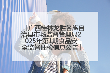 广西桂林龙胜各族自治县市场监督管理局2025年第1期食品安全监督抽检信息公告