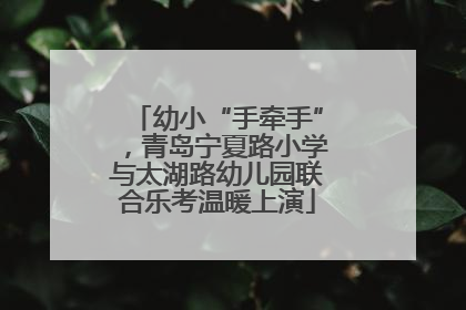 幼小“手牵手”，青岛宁夏路小学与太湖路幼儿园联合乐考温暖上演