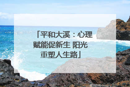 平和大溪：心理赋能促新生 阳光重塑人生路